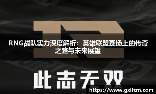 RNG战队实力深度解析：英雄联盟赛场上的传奇之路与未来展望