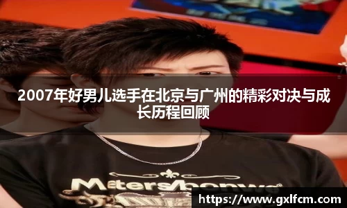 2007年好男儿选手在北京与广州的精彩对决与成长历程回顾
